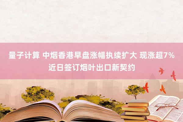 量子计算 中烟香港早盘涨幅执续扩大 现涨超7%近日签订烟叶出口新契约