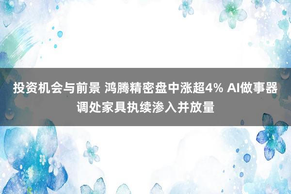 投资机会与前景 鸿腾精密盘中涨超4% AI做事器调处家具执续渗入并放量