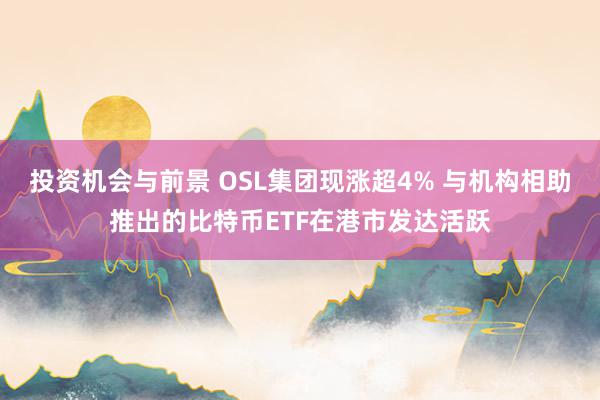 投资机会与前景 OSL集团现涨超4% 与机构相助推出的比特币ETF在港市发达活跃