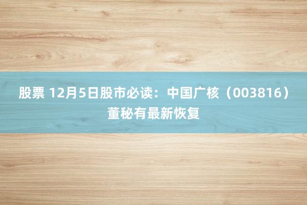 股票 12月5日股市必读：中国广核（003816）董秘有最新恢复