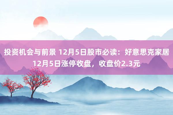 投资机会与前景 12月5日股市必读：好意思克家居12月5日涨停收盘，收盘价2.3元