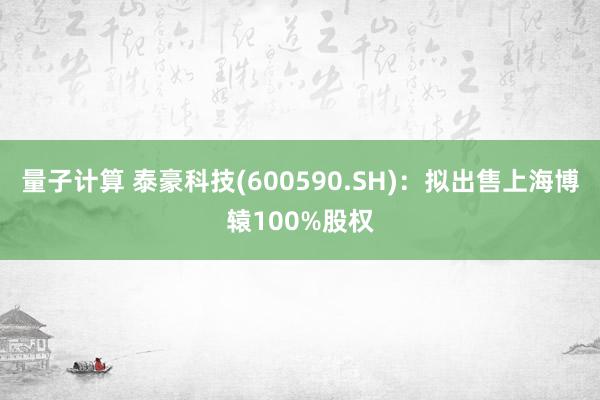 量子计算 泰豪科技(600590.SH)：拟出售上海博辕100%股权