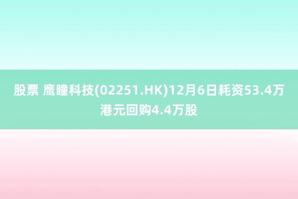 股票 鹰瞳科技(02251.HK)12月6日耗资53.4万港元回购4.4万股