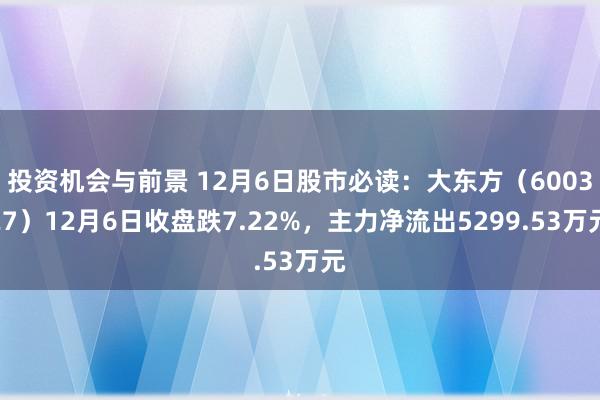 投资机会与前景 12月6日股市必读：大东方（600327）12月6日收盘跌7.22%，主力净流出5299.53万元