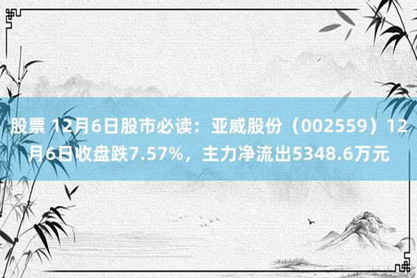 股票 12月6日股市必读：亚威股份（002559）12月6日收盘跌7.57%，主力净流出5348.6万元