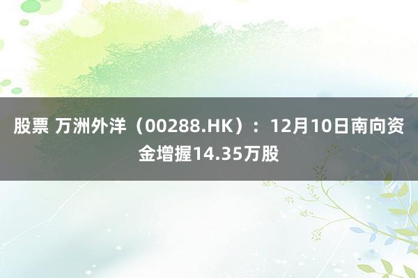 股票 万洲外洋（00288.HK）：12月10日南向资金增握14.35万股