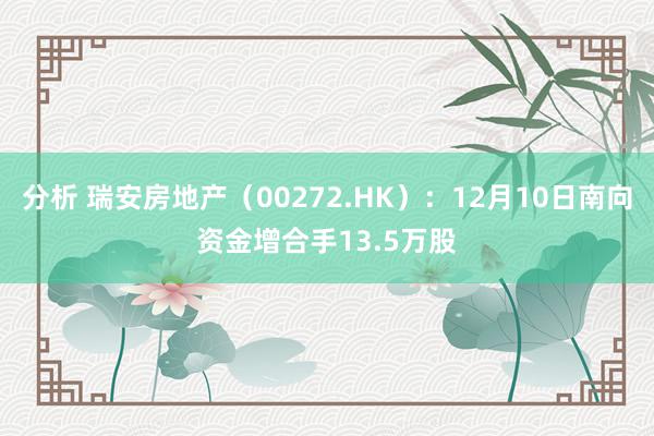 分析 瑞安房地产（00272.HK）：12月10日南向资金增合手13.5万股