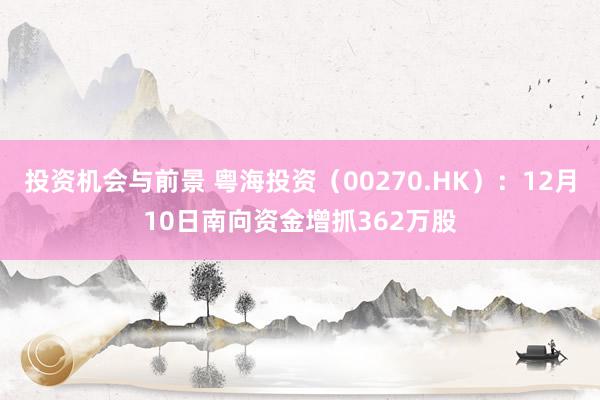 投资机会与前景 粤海投资（00270.HK）：12月10日南向资金增抓362万股