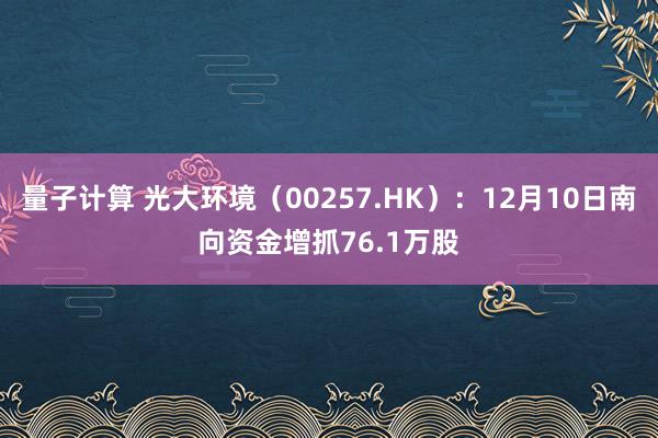 量子计算 光大环境（00257.HK）：12月10日南向资金增抓76.1万股