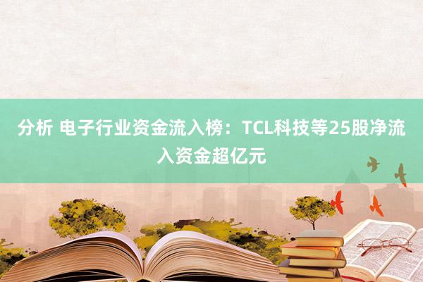 分析 电子行业资金流入榜：TCL科技等25股净流入资金超亿元