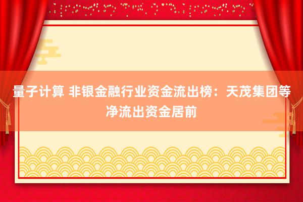 量子计算 非银金融行业资金流出榜：天茂集团等净流出资金居前