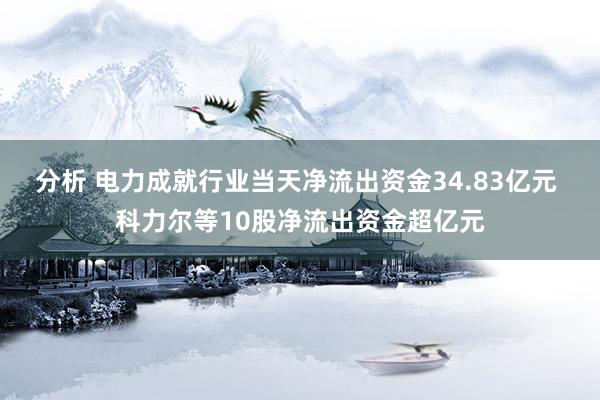 分析 电力成就行业当天净流出资金34.83亿元 科力尔等10股净流出资金超亿元