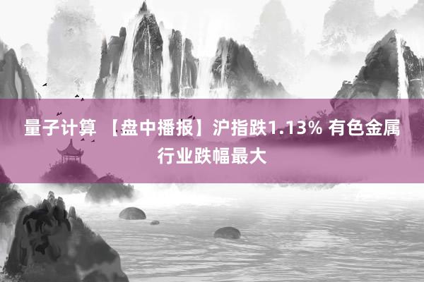 量子计算 【盘中播报】沪指跌1.13% 有色金属行业跌幅最大