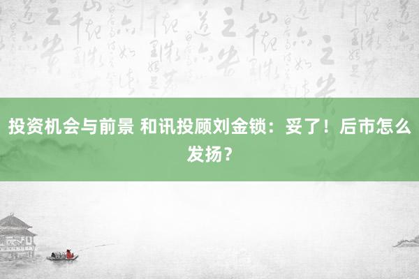 投资机会与前景 和讯投顾刘金锁：妥了！后市怎么发扬？