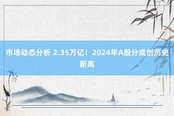 市场动态分析 2.35万亿！2024年A股分成创历史新高