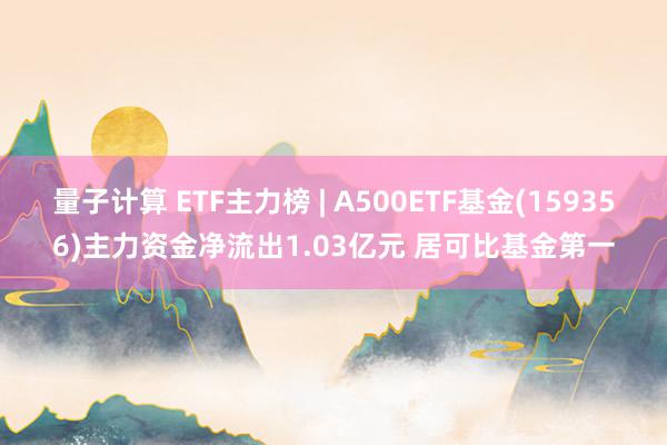 量子计算 ETF主力榜 | A500ETF基金(159356)主力资金净流出1.03亿元 居可比基金第一