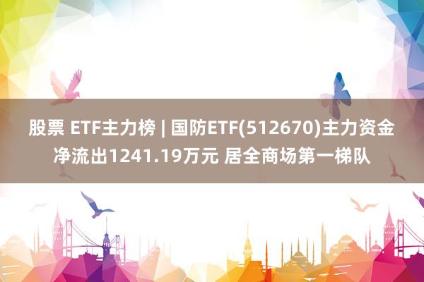 股票 ETF主力榜 | 国防ETF(512670)主力资金净流出1241.19万元 居全商场第一梯队