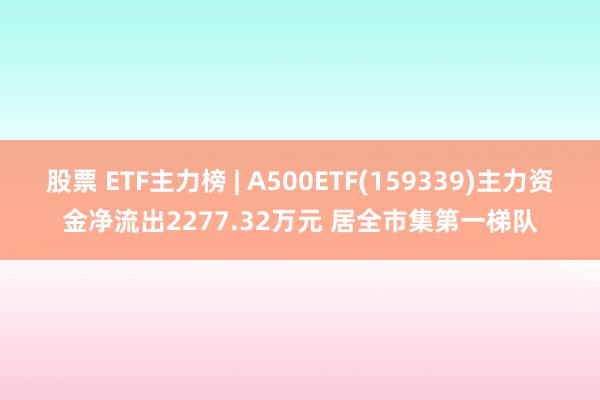 股票 ETF主力榜 | A500ETF(159339)主力资金净流出2277.32万元 居全市集第一梯队