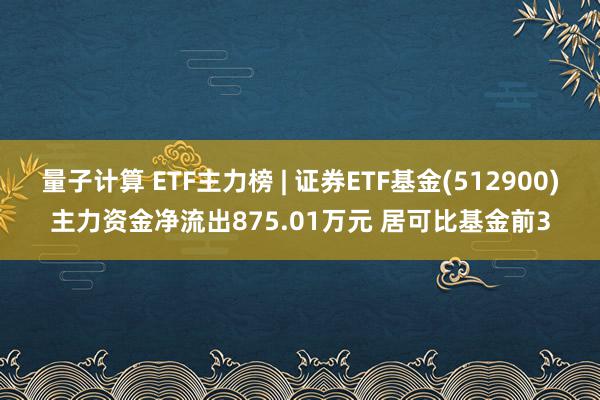 量子计算 ETF主力榜 | 证券ETF基金(512900)主力资金净流出875.01万元 居可比基金前3