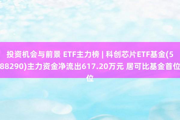 投资机会与前景 ETF主力榜 | 科创芯片ETF基金(588290)主力资金净流出617.20万元 居可比基金首位