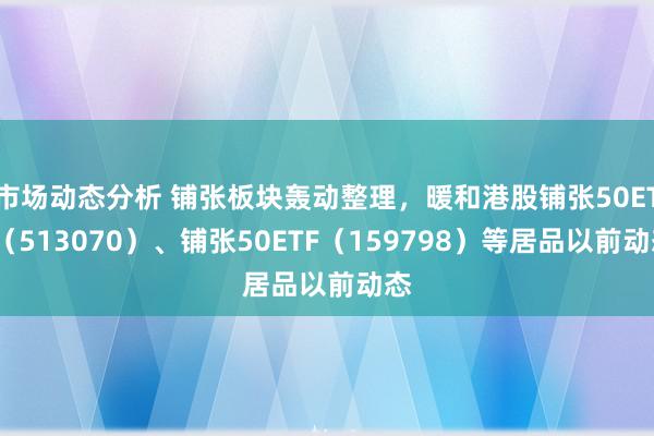 市场动态分析 铺张板块轰动整理，暖和港股铺张50ETF（513070）、铺张50ETF（159798）等居品以前动态