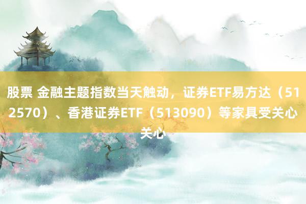 股票 金融主题指数当天触动，证券ETF易方达（512570）、香港证券ETF（513090）等家具受关心