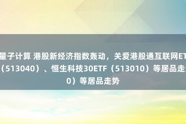 量子计算 港股新经济指数轰动，关爱港股通互联网ETF（513040）、恒生科技30ETF（513010）等居品走势