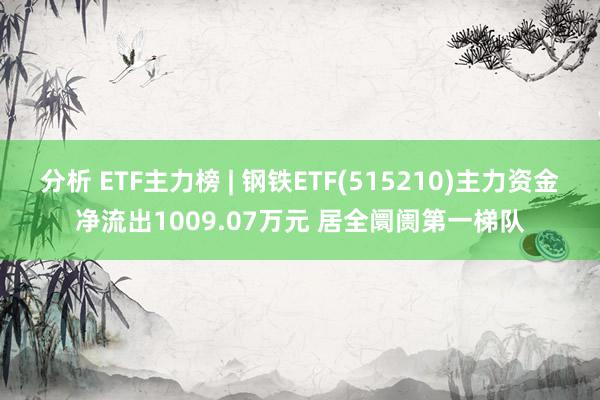 分析 ETF主力榜 | 钢铁ETF(515210)主力资金净流出1009.07万元 居全阛阓第一梯队