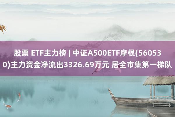 股票 ETF主力榜 | 中证A500ETF摩根(560530)主力资金净流出3326.69万元 居全市集第一梯队