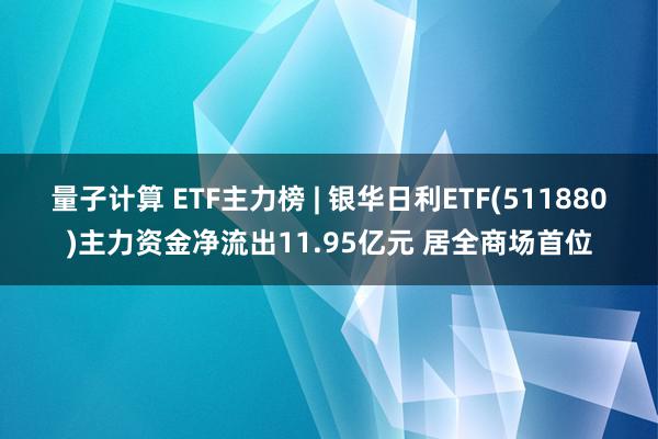 量子计算 ETF主力榜 | 银华日利ETF(511880)主力资金净流出11.95亿元 居全商场首位