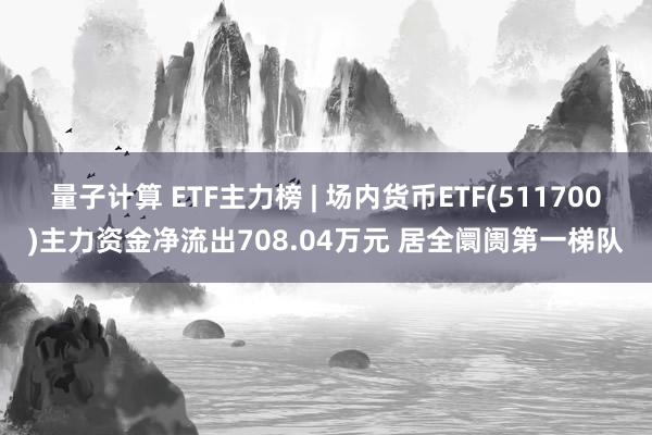 量子计算 ETF主力榜 | 场内货币ETF(511700)主力资金净流出708.04万元 居全阛阓第一梯队