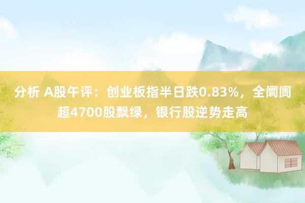 分析 A股午评：创业板指半日跌0.83%，全阛阓超4700股飘绿，银行股逆势走高