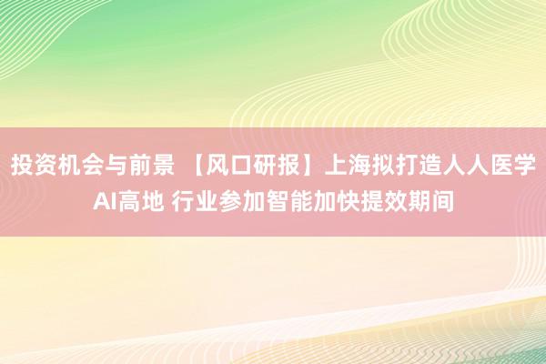 投资机会与前景 【风口研报】上海拟打造人人医学AI高地 行业参加智能加快提效期间