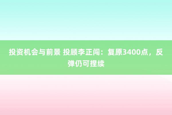 投资机会与前景 投顾李正闯：复原3400点，反弹仍可捏续