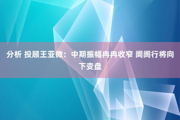 分析 投顾王亚微：中期振幅冉冉收窄 阛阓行将向下变盘