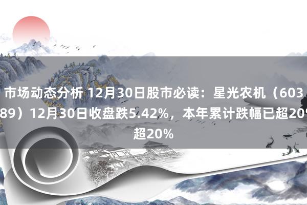 市场动态分析 12月30日股市必读：星光农机（603789）12月30日收盘跌5.42%，本年累计跌幅已超20%