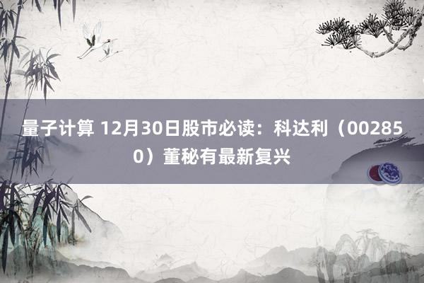 量子计算 12月30日股市必读：科达利（002850）董秘有最新复兴