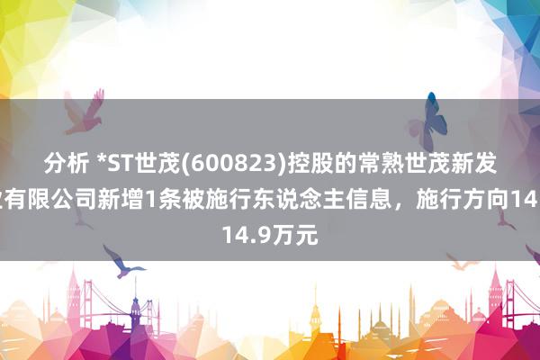 分析 *ST世茂(600823)控股的常熟世茂新发展置业有限公司新增1条被施行东说念主信息，施行方向14.9万元