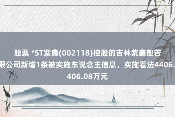 股票 *ST紫鑫(002118)控股的吉林紫鑫般若药业有限公司新增1条被实施东说念主信息，实施看法4406.08万元