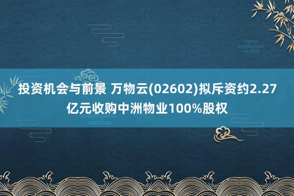 投资机会与前景 万物云(02602)拟斥资约2.27亿元收购中洲物业100%股权