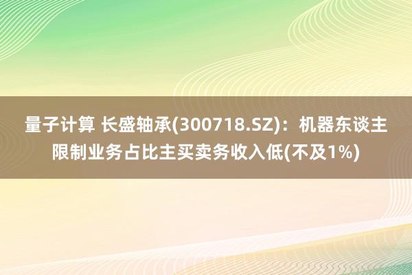 量子计算 长盛轴承(300718.SZ)：机器东谈主限制业务占比主买卖务收入低(不及1%)