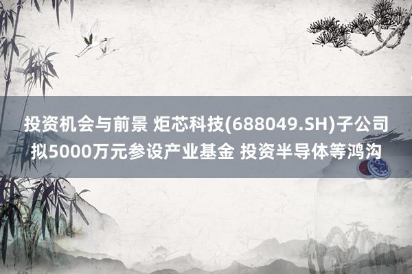 投资机会与前景 炬芯科技(688049.SH)子公司拟5000万元参设产业基金 投资半导体等鸿沟