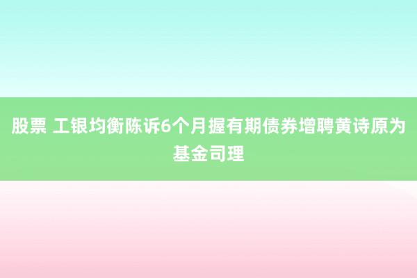 股票 工银均衡陈诉6个月握有期债券增聘黄诗原为基金司理