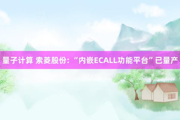 量子计算 索菱股份: “内嵌ECALL功能平台”已量产