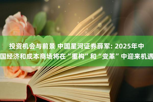 投资机会与前景 中国星河证券薛军: 2025年中国经济和成本商场将在“重构”和“变革”中迎来机遇