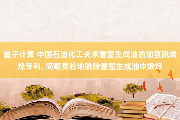 量子计算 中国石油化工央求重整生成油的加氢脱烯烃专利, 简略灵验地脱除重整生成油中烯烃