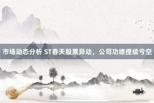 市场动态分析 ST春天股票异动，公司功绩捏续亏空