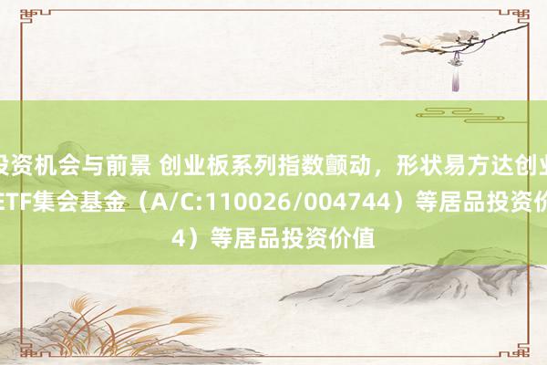 投资机会与前景 创业板系列指数颤动，形状易方达创业板ETF集会基金（A/C:110026/004744）等居品投资价值