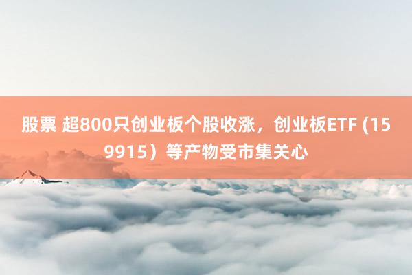 股票 超800只创业板个股收涨，创业板ETF (159915）等产物受市集关心