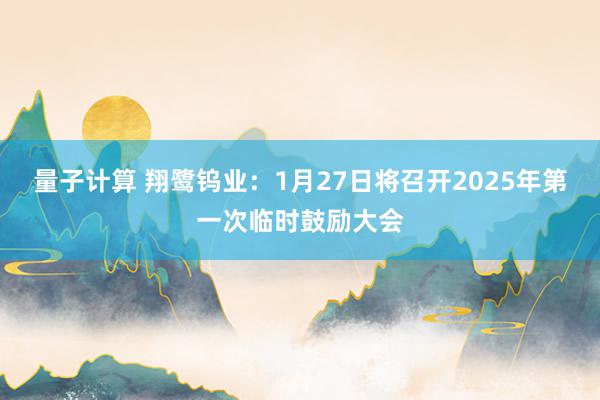 量子计算 翔鹭钨业：1月27日将召开2025年第一次临时鼓励大会